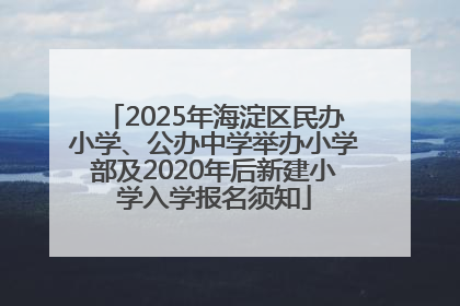 2025年海淀区民办小学、公办中学举办小学部及2020年后新建小学入学报名须知