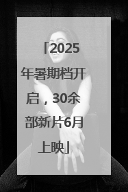 2025年暑期档开启，30余部新片6月上映