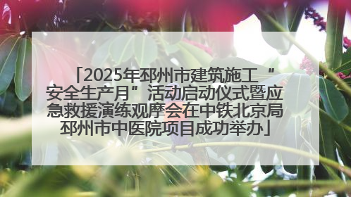 2025年邳州市建筑施工“安全生产月”活动启动仪式暨应急救援演练观摩会在中铁北京局邳州市中医院项目成功举办
