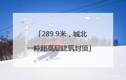 289.9米，城北一幢超高层建筑封顶