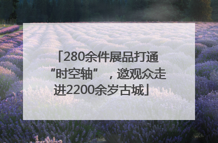 280余件展品打通“时空轴”，邀观众走进2200余岁古城