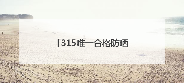 315唯一合格防晒霜哪款好，不含酒精的防晒霜有哪些品牌？