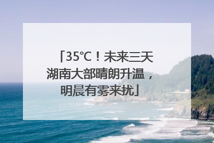 35℃！未来三天湖南大部晴朗升温，明晨有雾来扰