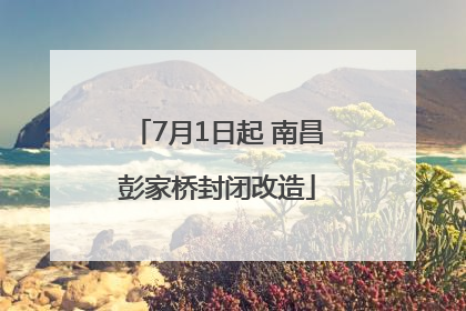 7月1日起 南昌彭家桥封闭改造