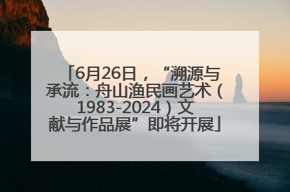 6月26日，“溯源与承流：舟山渔民画艺术（1983-2024）文献与作品展”即将开展