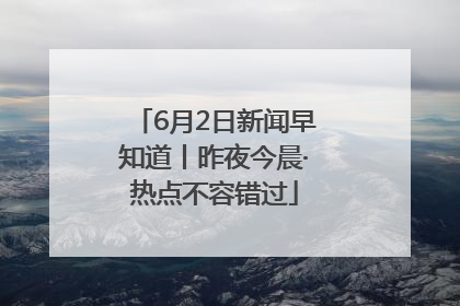 6月2日新闻早知道丨昨夜今晨·热点不容错过