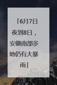 6月7日夜到8日，安徽南部多地仍有大暴雨