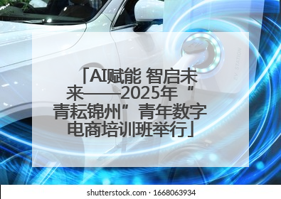 AI赋能 智启未来——2025年“青耘锦州”青年数字电商培训班举行