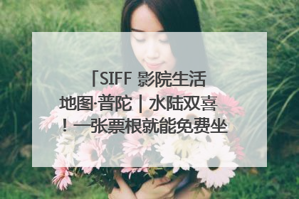 SIFF 影院生活地图·普陀｜水陆双喜！一张票根就能免费坐苏州河游船～